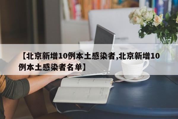 【北京新增10例本土感染者,北京新增10例本土感染者名单】