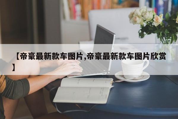 【帝豪最新款车图片,帝豪最新款车图片欣赏】