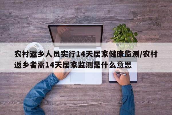 农村返乡人员实行14天居家健康监测/农村返乡者需14天居家监测是什么意思