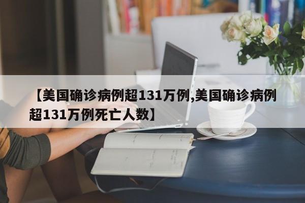 【美国确诊病例超131万例,美国确诊病例超131万例死亡人数】