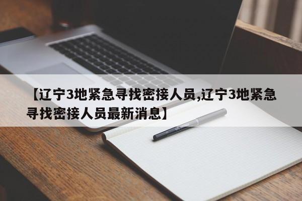 【辽宁3地紧急寻找密接人员,辽宁3地紧急寻找密接人员最新消息】