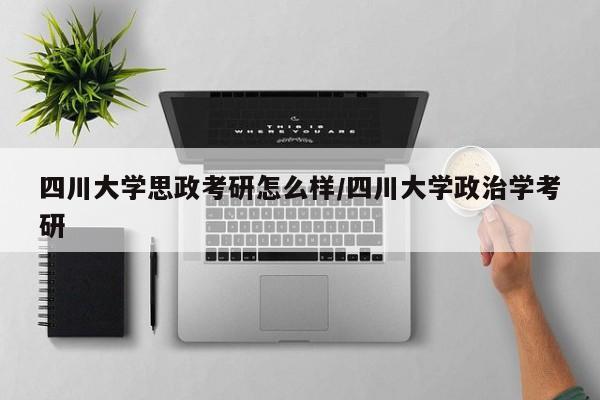 四川大学思政考研怎么样/四川大学政治学考研