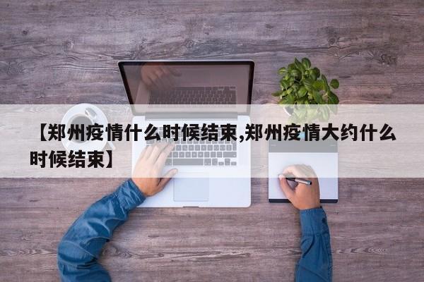 【郑州疫情什么时候结束,郑州疫情大约什么时候结束】