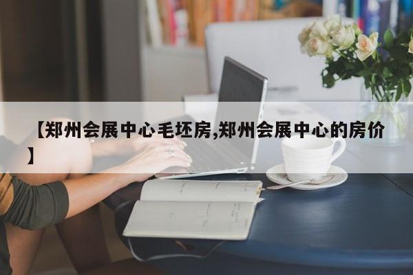 【郑州会展中心毛坯房,郑州会展中心的房价】