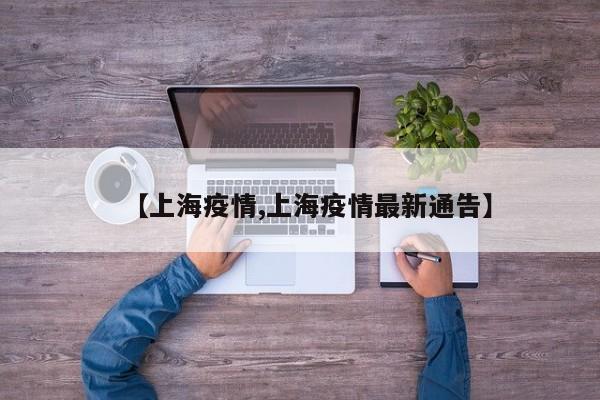 【上海疫情,上海疫情最新通告】