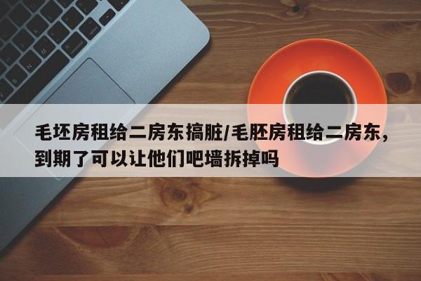 毛坯房租给二房东搞脏/毛胚房租给二房东,到期了可以让他们吧墙拆掉吗