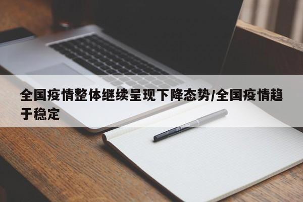 全国疫情整体继续呈现下降态势/全国疫情趋于稳定
