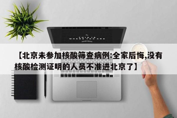 【北京未参加核酸筛查病例:全家后悔,没有核酸检测证明的人员不准进北京了】