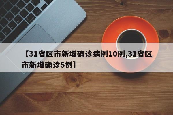 【31省区市新增确诊病例10例,31省区市新增确诊5例】
