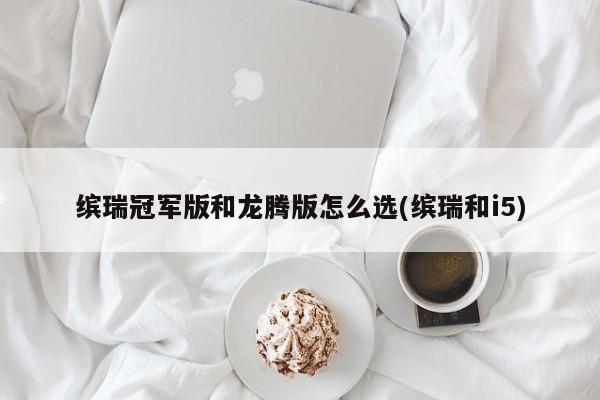 缤瑞冠军版和龙腾版怎么选(缤瑞和i5)