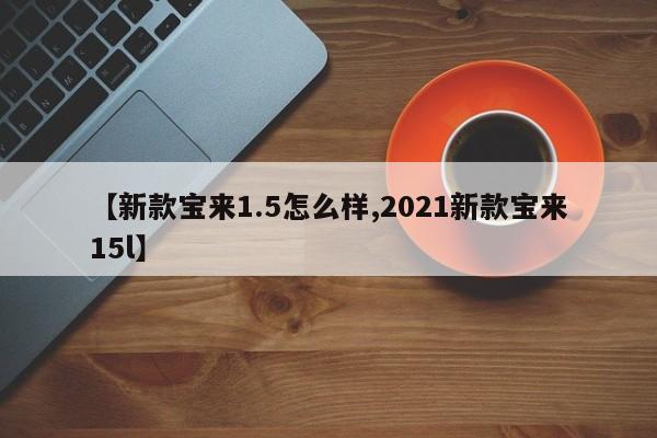 【新款宝来1.5怎么样,2021新款宝来15l】