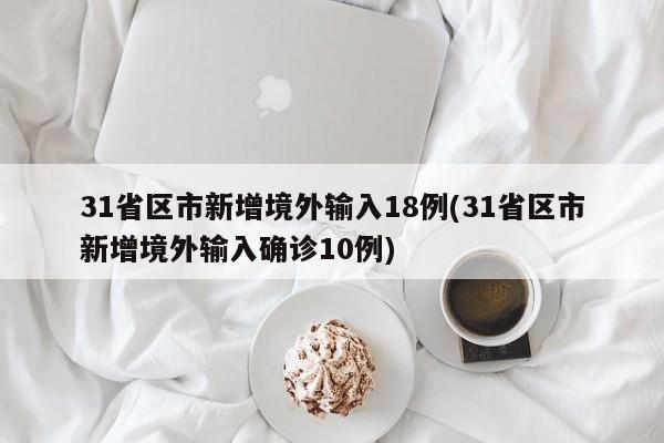 31省区市新增境外输入18例(31省区市新增境外输入确诊10例)