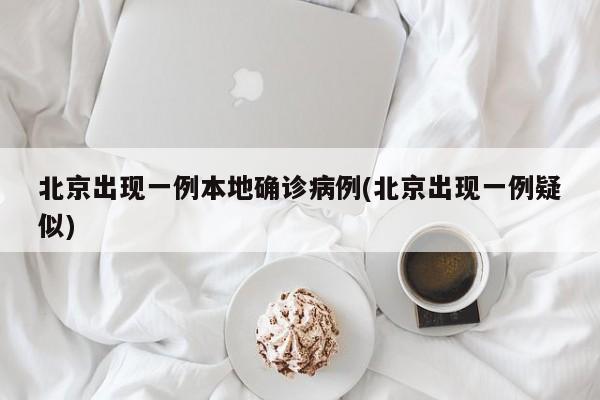 北京出现一例本地确诊病例(北京出现一例疑似)
