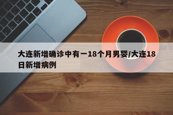 大连新增确诊中有一18个月男婴/大连18日新增病例