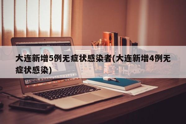 大连新增5例无症状感染者(大连新增4例无症状感染)