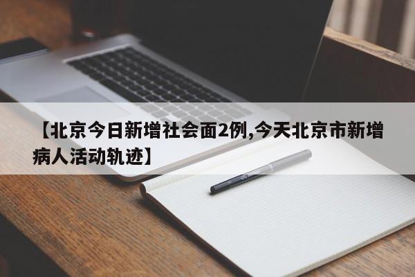 【北京今日新增社会面2例,今天北京市新增病人活动轨迹】