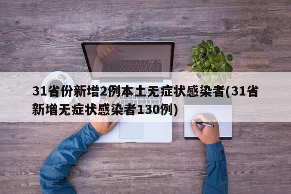 31省份新增2例本土无症状感染者(31省新增无症状感染者130例)