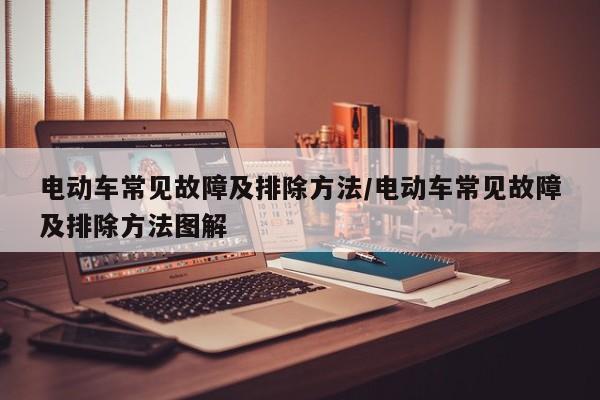 电动车常见故障及排除方法/电动车常见故障及排除方法图解