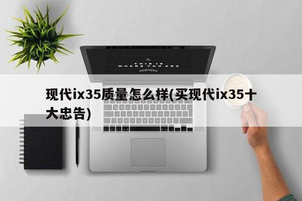 现代ix35质量怎么样(买现代ix35十大忠告)