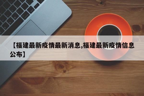 【福建最新疫情最新消息,福建最新疫情信息公布】