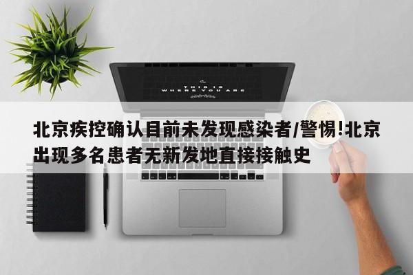 北京疾控确认目前未发现感染者/警惕!北京出现多名患者无新发地直接接触史