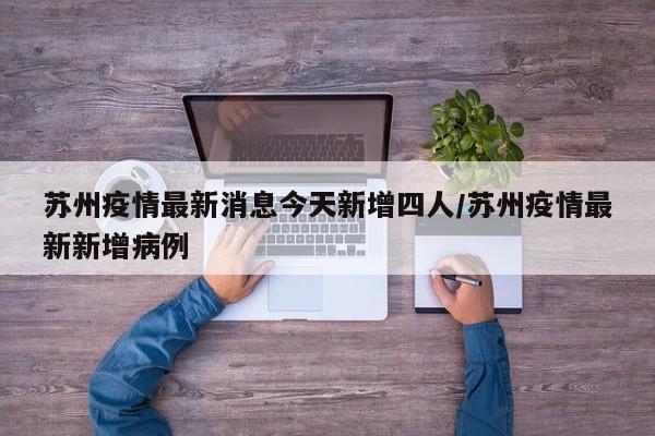 苏州疫情最新消息今天新增四人/苏州疫情最新新增病例