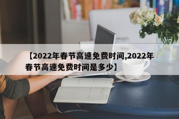 【2022年春节高速免费时间,2022年春节高速免费时间是多少】