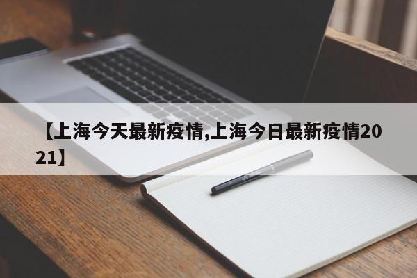 【上海今天最新疫情,上海今日最新疫情2021】