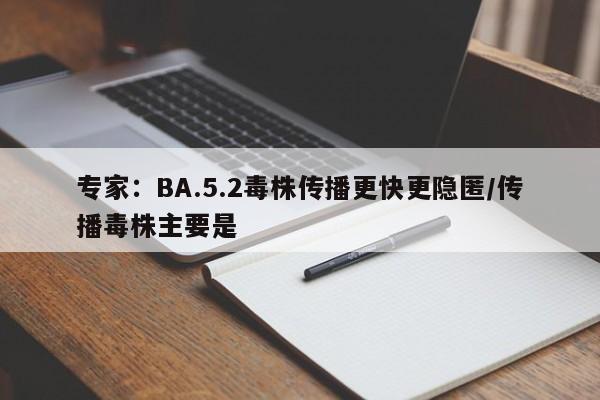 专家：BA.5.2毒株传播更快更隐匿/传播毒株主要是