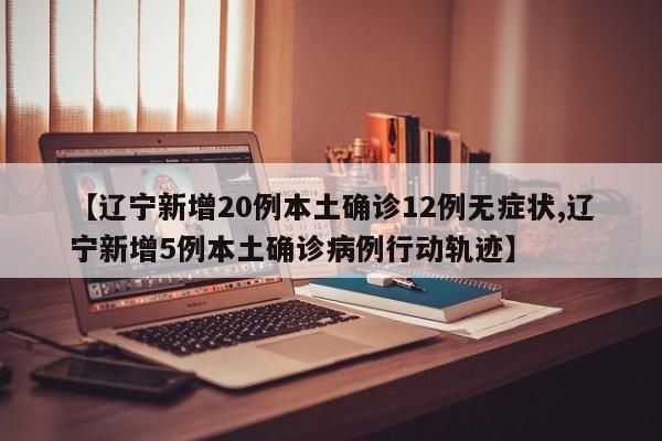 【辽宁新增20例本土确诊12例无症状,辽宁新增5例本土确诊病例行动轨迹】