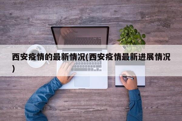 西安疫情的最新情况(西安疫情最新进展情况)