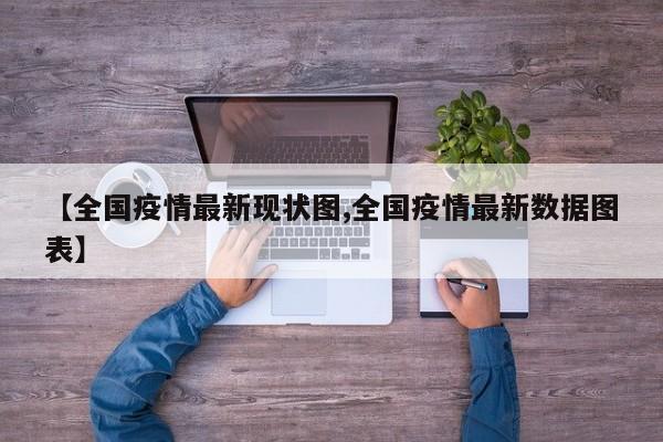 【全国疫情最新现状图,全国疫情最新数据图表】