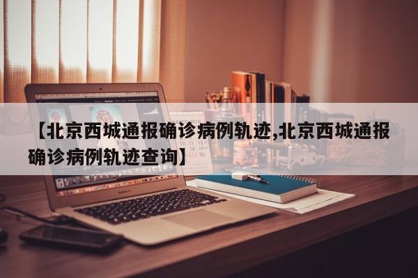 【北京西城通报确诊病例轨迹,北京西城通报确诊病例轨迹查询】