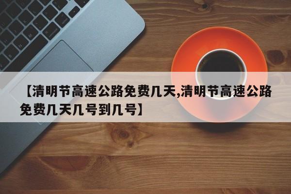 【清明节高速公路免费几天,清明节高速公路免费几天几号到几号】