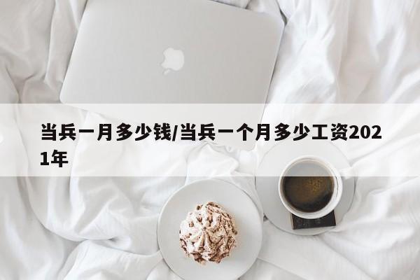 当兵一月多少钱/当兵一个月多少工资2021年