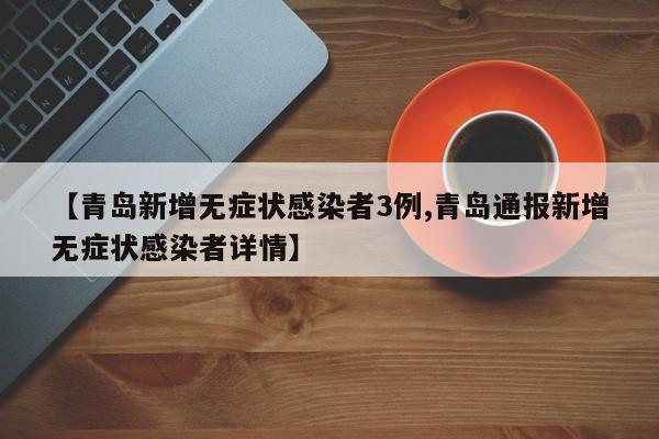 【青岛新增无症状感染者3例,青岛通报新增无症状感染者详情】