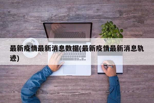 最新疫情最新消息数据(最新疫情最新消息轨迹)