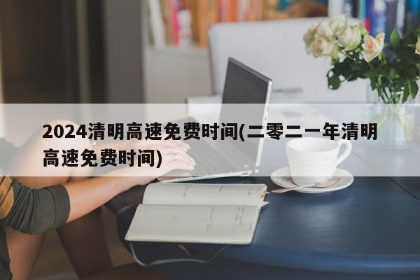 2024清明高速免费时间(二零二一年清明高速免费时间)