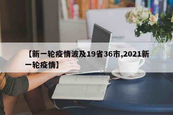 【新一轮疫情波及19省36市,2021新一轮疫情】
