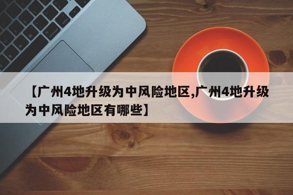 【广州4地升级为中风险地区,广州4地升级为中风险地区有哪些】