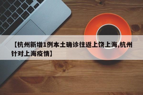 【杭州新增1例本土确诊往返上饶上海,杭州针对上海疫情】