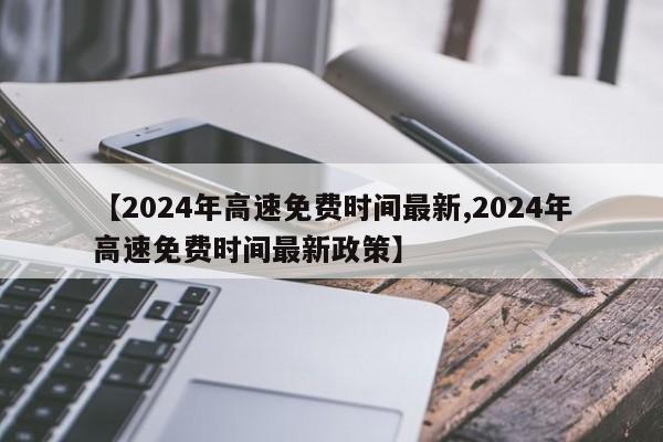 【2024年高速免费时间最新,2024年高速免费时间最新政策】