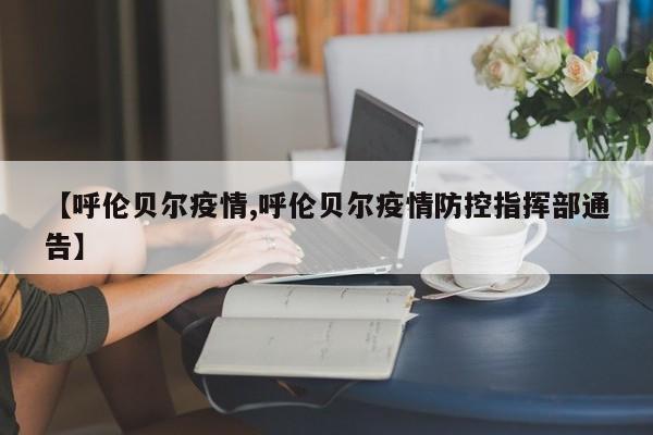 【呼伦贝尔疫情,呼伦贝尔疫情防控指挥部通告】