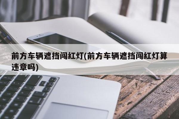 前方车辆遮挡闯红灯(前方车辆遮挡闯红灯算违章吗)