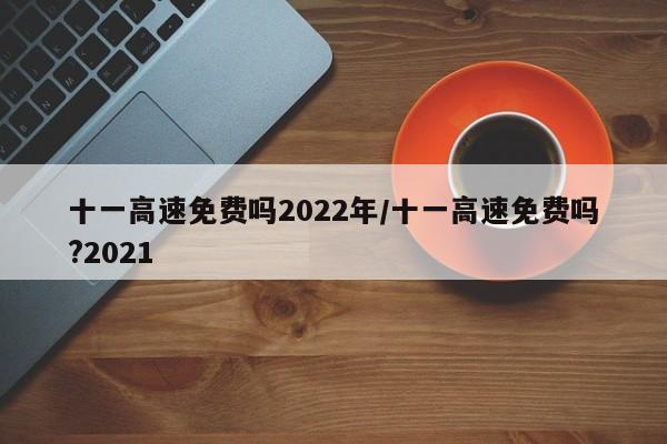 十一高速免费吗2022年/十一高速免费吗?2021