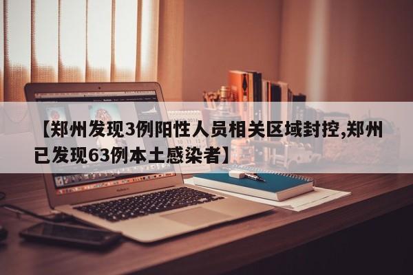 【郑州发现3例阳性人员相关区域封控,郑州已发现63例本土感染者】