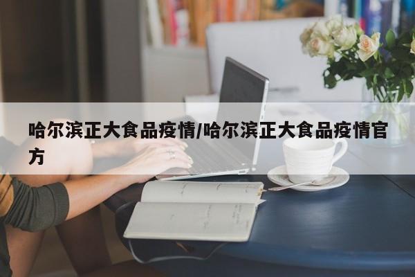 哈尔滨正大食品疫情/哈尔滨正大食品疫情官方