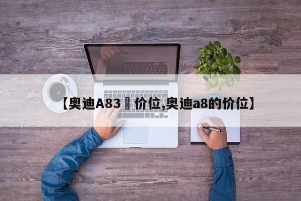 【奥迪A83丅价位,奥迪a8的价位】