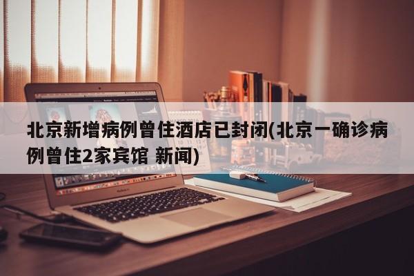 北京新增病例曾住酒店已封闭(北京一确诊病例曾住2家宾馆 新闻)