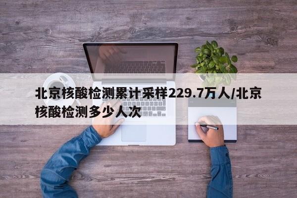 北京核酸检测累计采样229.7万人/北京核酸检测多少人次